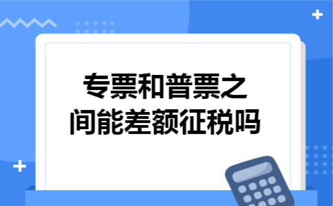  专票和普票之间能差额征税吗