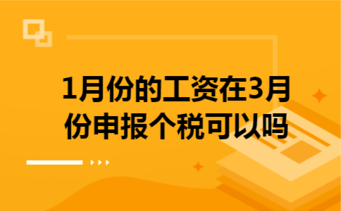 1月份的工资在3月份申报个税可以吗 1月份的工资在3月份申报个税可以吗