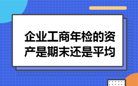 企业工商年检的资产是期末还是平均