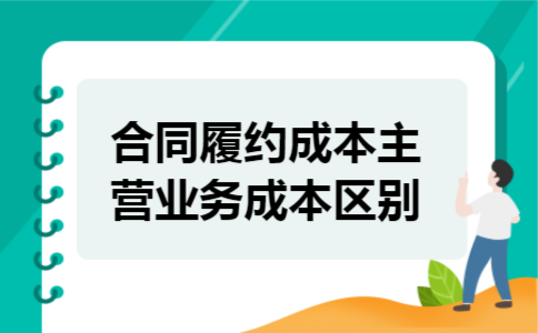合同履约成本和主营业务成本区别 合同履约成本和主营业务成本区别