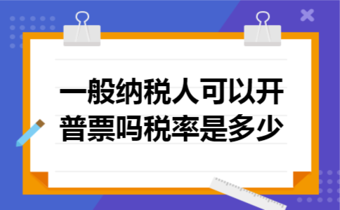一般纳税人可以开普票吗,税率是多少