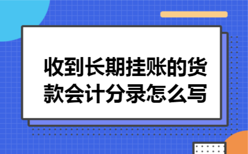 收到长期挂账的货款会计分录怎么写 收到长期挂账的货款会计分录怎么写