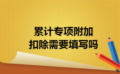 累计专项附加扣除需要填写吗
