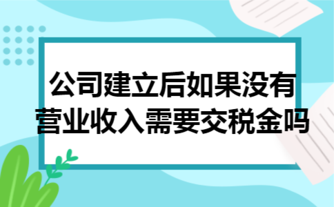 公司建立后如果没有营业收入需要交税金吗 公司建立后如果没有营业收入需要交税金吗