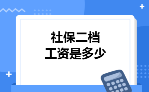 社保二档工资是多少 社保二档工资是多少