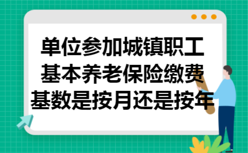 单位参加城镇职工基本养老保险缴费基数是按月还是按年