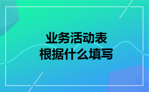 业务活动表根据什么填写 业务活动表根据什么填写
