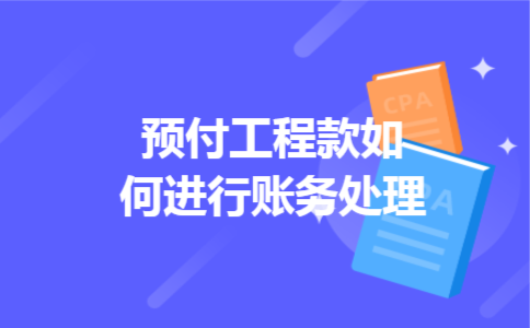 预付工程款如何进行账务处理 预付工程款如何进行账务处理