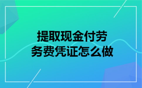  提取现金付劳务费凭证怎么做