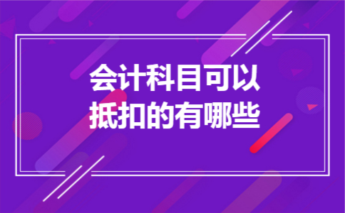会计科目可以抵扣的有哪些 会计科目可以抵扣的有哪些