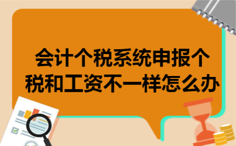 会计个税系统申报个税和工资不一样怎么办 会计个税系统申报个税和工资不一样怎么办
