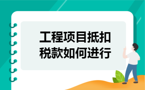 工程项目抵扣税款如何进行