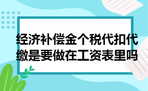 经济补偿金个税代扣代缴是要做在工资表里吗 经济补偿金个税代扣代缴是要做在工资表里吗