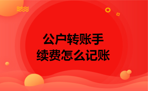 公户转账手续费怎么记账 公户转账手续费怎么记账