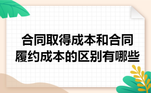 合同取得成本和合同履约成本的区别有哪些 合同取得成本和合同履约成本的区别有哪些