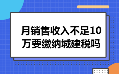 月销售收入不足10万要缴纳城建税吗