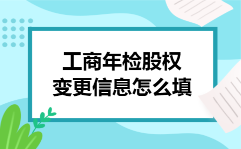 工商年检股权变更信息怎么填 工商年检股权变更信息怎么填