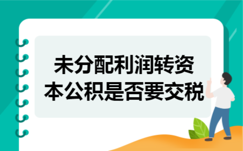 未分配利润转资本公积是否要交税 未分配利润转资本公积是否要交税