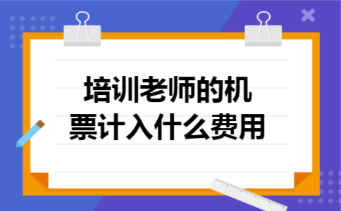 培训老师的机票计入什么费用 培训老师的机票计入什么费用