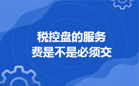 税控盘的服务费是不是必须交 税控盘的服务费是不是必须交