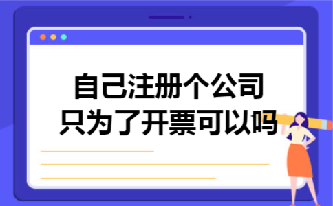 自己注册个公司只为了开票可以吗 自己注册个公司只为了开票可以吗