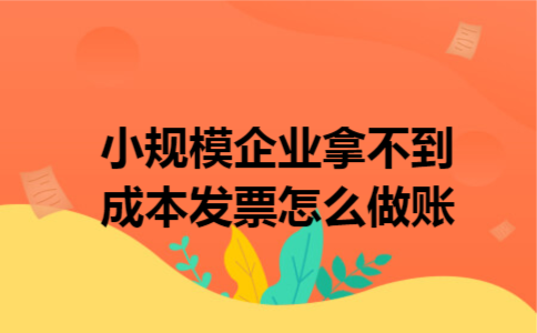 小规模企业拿不到成本发票怎么做账 小规模企业拿不到成本发票怎么做账