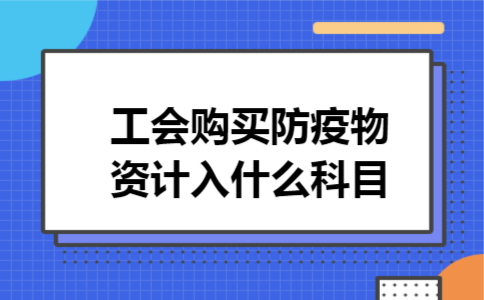工会购买防疫物资计入什么科目 工会购买防疫物资计入什么科目