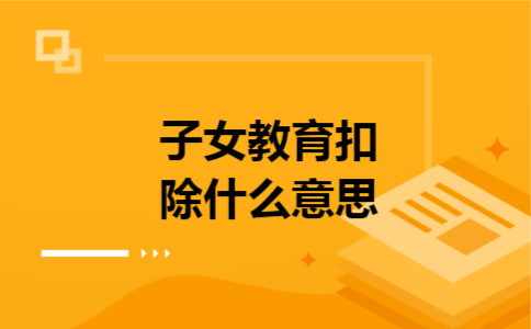 子女教育扣除什么意思 子女教育扣除什么意思