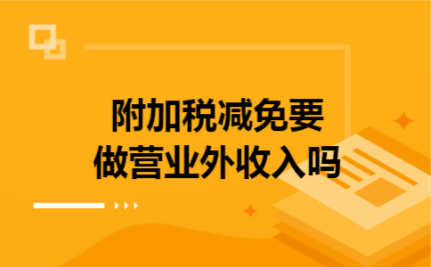 附加税减免要做营业外收入吗 附加税减免要做营业外收入吗