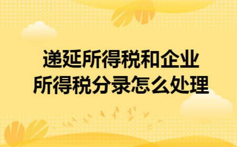 递延所得税和企业所得税分录怎么处理 递延所得税和企业所得税分录怎么处理