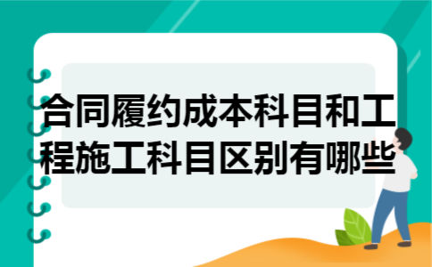 合同履约成本科目和工程施工科目区别有哪些 合同履约成本科目和工程施工科目区别有哪些