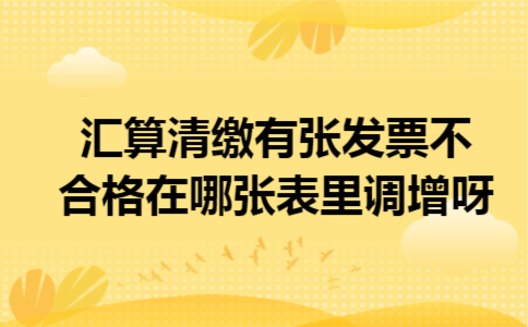 汇算清缴有张发票不合格在哪张表里调增呀 汇算清缴有张发票不合格在哪张表里调增呀