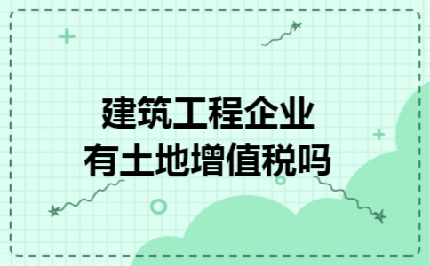 建筑工程企业有土地增值税吗