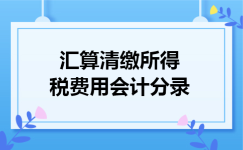 汇算清缴所得税费用会计分录 汇算清缴所得税费用会计分录