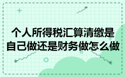 个人所得税汇算清缴是自己做还是财务做,怎么做