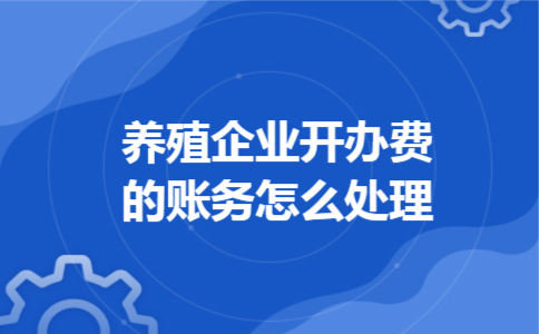 养殖企业开办费的账务怎么处理 养殖企业开办费的账务怎么处理