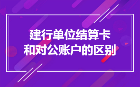 建行单位结算卡和对公账户的区别 建行单位结算卡和对公账户的区别