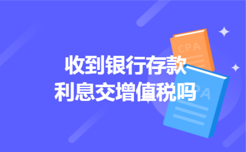 收到银行存款利息交增值税吗