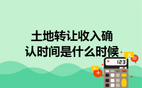 土地转让收入确认时间是什么时候 土地转让收入确认时间是什么时候