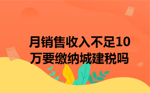月销售收入不足10万要缴纳城建税吗 月销售收入不足10万要缴纳城建税吗