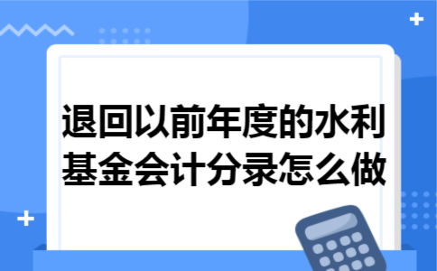 退回以前年度的水利基金会计分录怎么做 退回以前年度的水利基金会计分录怎么做