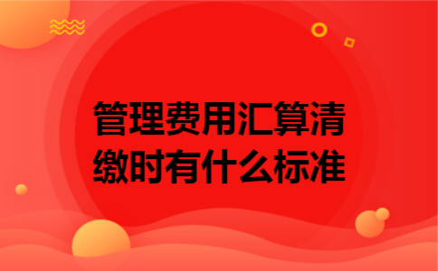 管理费用汇算清缴时有什么标准 管理费用汇算清缴时有什么标准