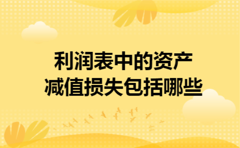 利润表中的资产减值损失包括哪些 利润表中的资产减值损失包括哪些