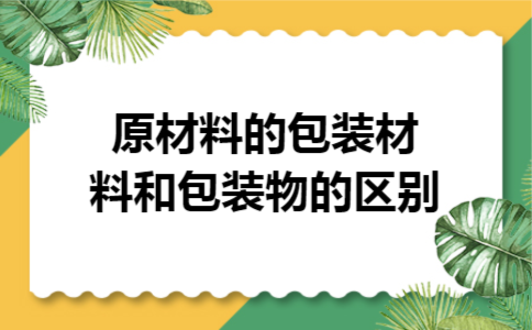 原材料的包装材料和包装物的区别 原材料的包装材料和包装物的区别