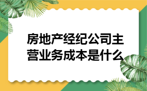 房地产经纪公司主营业务成本是什么 房地产经纪公司主营业务成本是什么