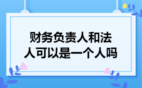 财务负责人和法人可以是一个人吗 财务负责人和法人可以是一个人吗