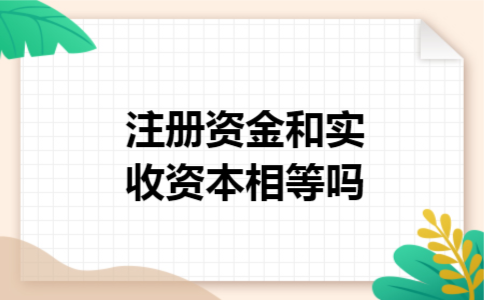 注册资金和实收资本相等吗 注册资金和实收资本相等吗