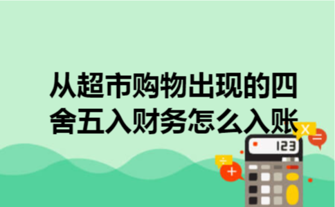 从超市购物出现的四舍五入财务怎么入账 从超市购物出现的四舍五入财务怎么入账