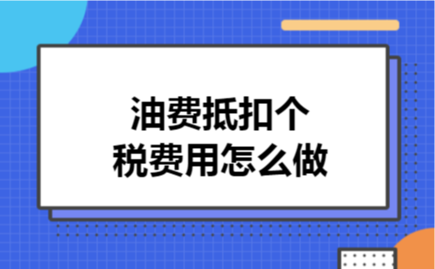 油费抵扣个税费用怎么做 油费抵扣个税费用怎么做