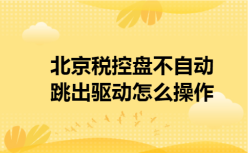北京税控盘不自动跳出驱动怎么操作 北京税控盘不自动跳出驱动怎么操作